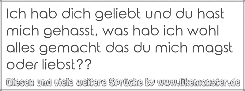 Ich hab dich geliebt und du hast mich gehasst, was hab ich wohl alles