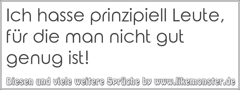 Ich hasse prinzipiell Leute, für die man nicht gut genug ist! Tolle