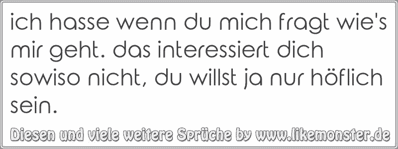 ich hasse wenn du mich fragt wie's mir geht. das interessiert dich