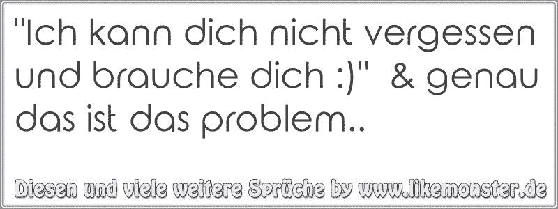 "Ich kann dich nicht vergessen und brauche dich )" & genau das ist das