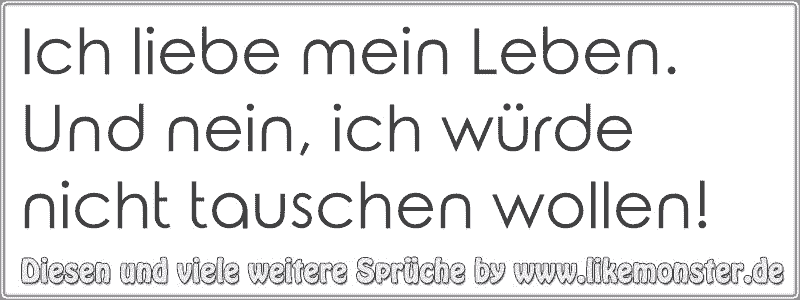 Ich liebe mein Leben. Und nein, ich würde nicht tauschen wollen