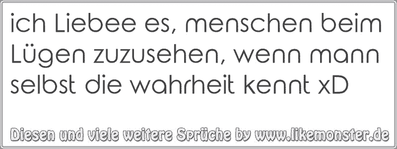 ich Liebee es, menschen beim Lügen zuzusehen, wenn mann selbst die