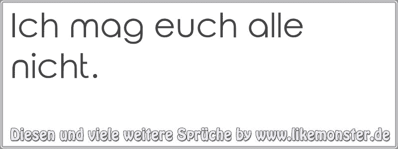 Ich mag euch alle nicht. Tolle Sprüche und Zitate auf www.likemonster.de