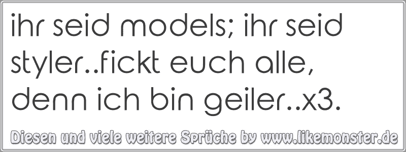 36+ Koennt mich alle mal sprueche , ihr seid models; ihr seid styler..fickt euch alle, denn ich bin geiler..x3. Tolle Sprüche und