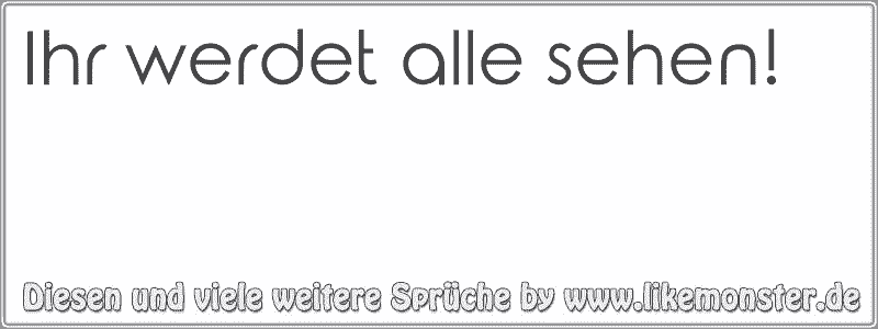 Ihr werdet alle sehen! Tolle Sprüche und Zitate auf www.likemonster.de