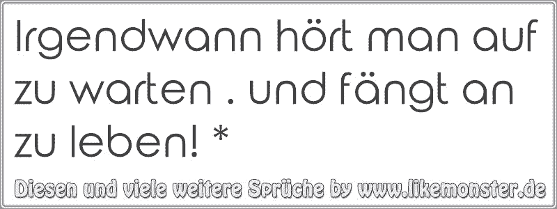 Irgendwann hört man auf zu warten . und fängt an zu leben! * Tolle