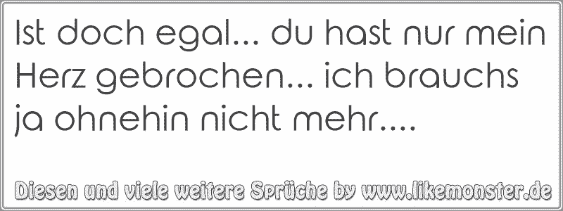 Ist doch egal... du hast nur mein Herz gebrochen... ich brauchs ja