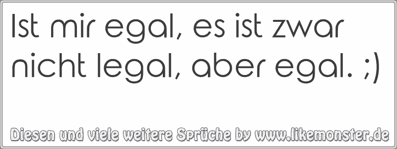 Ist mir egal, es ist zwar nicht legal, aber egal. ;) Tolle Sprüche