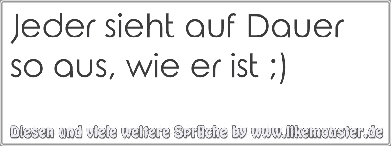 Jeder sieht auf Dauer so aus, wie er ist ;) Tolle Sprüche und Zitate