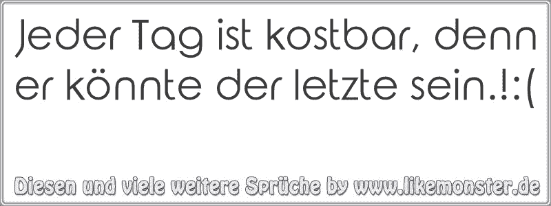 Jeder Tag ist kostbar, denn er könnte der letzte sein.!( Tolle