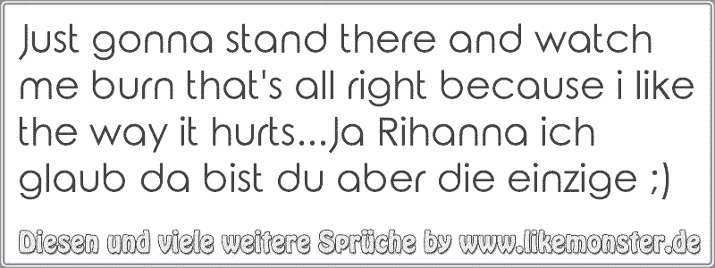 Just Gonna Stand There And Watch Me Burn That S All Right Because I Like The Way It Hurts Ja