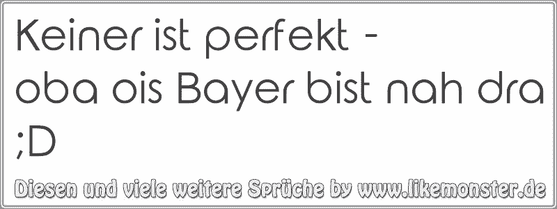 Keiner ist perfekt oba ois Bayer bist nah dra ;D Tolle Sprüche und