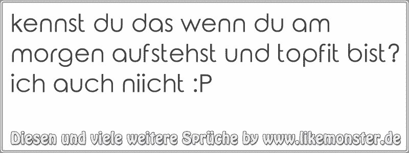 kennst du das wenn du am aufstehst und topfit bist?ich auch