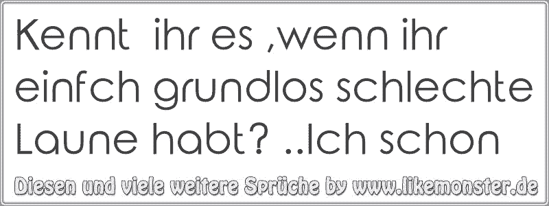 Kennt ihr es ,wenn ihr einfch grundlos schlechte Laune habt? ..Ich