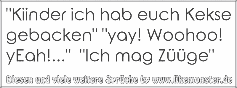 "Kiinder ich hab euch Kekse gebacken" "yay! Woohoo! yEah!..." "Ich mag