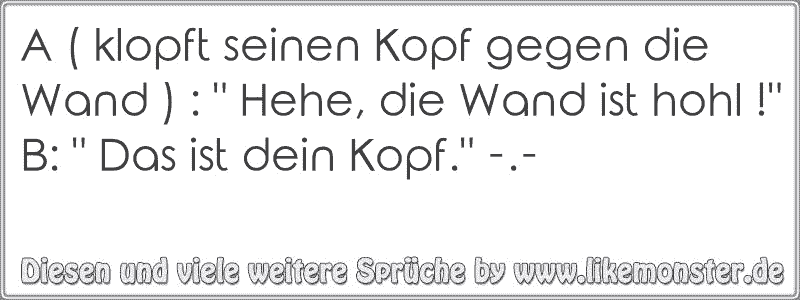 A ( klopft seinen Kopf gegen die Wand ) " Hehe, die Wand ist hohl !"B