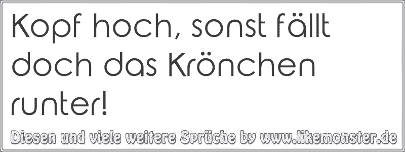 Kopf hoch, sonst fällt doch das Krönchen runter! Tolle Sprüche und