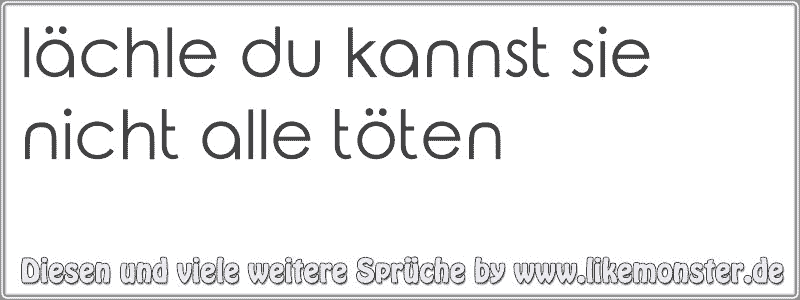 lächle du kannst sie nicht alle töten Tolle Sprüche und Zitate auf