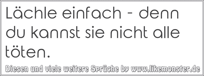 Lächle einfach denn du kannst sie nicht alle töten. Tolle Sprüche