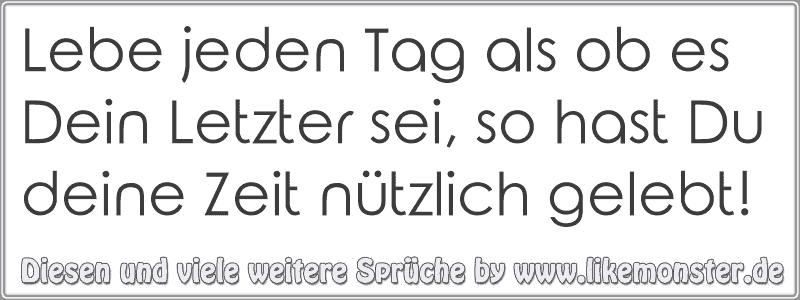 Lebe jeden Tag als ob es Dein Letzter sei, so hast Du deine Zeit