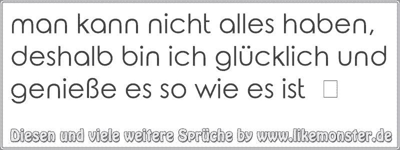 man kann nicht alles haben, deshalb bin ich glücklich und genieße es so