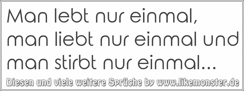 Man lebt nur einmal, man liebt nur einmal und man stirbt nur einmal