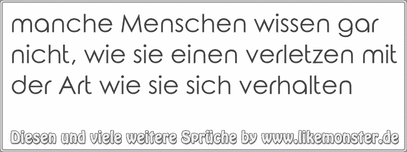 manche Menschen wissen gar nicht, wie sie einen verletzen mit der Art