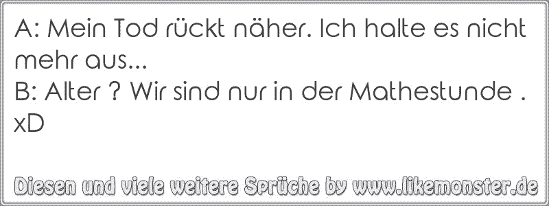 A Mein Tod rückt näher. Ich halte es nicht mehr aus...B Alter ? Wir