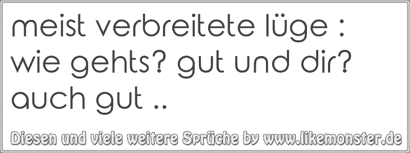 meist verbreitete lüge wie gehts? gut und dir? auch gut .. Tolle