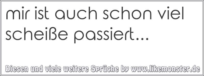 Mir Ist Auch Schon Viel Scheiße Passiert Tolle Sprüche Und Zitate Auf Likemonsterde 