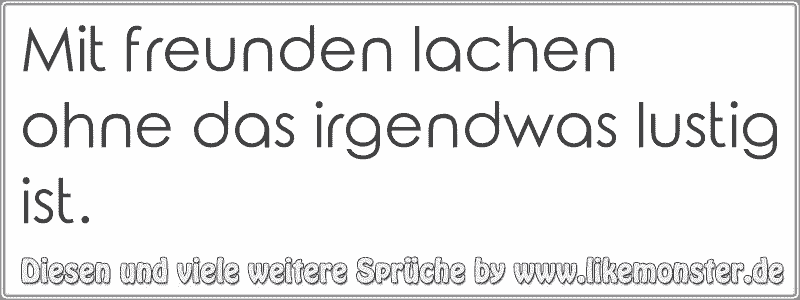 Mit freunden lachen ohne das irgendwas lustig ist. Tolle Sprüche und