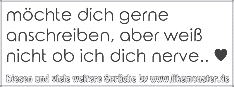 40+ Ich nerve dich sprueche , möchte dich gerne anschreiben, aber weiß nicht ob ich dich nerve.. ♥ Tolle Sprüche und Zitate