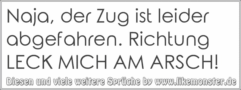 Naja, der Zug ist leider abgefahren. Richtung LECK MICH AM ARSCH