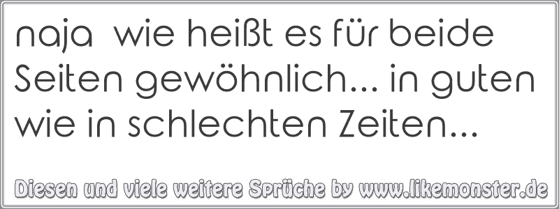 naja wie heißt es für beide Seiten gewöhnlich... in guten wie in