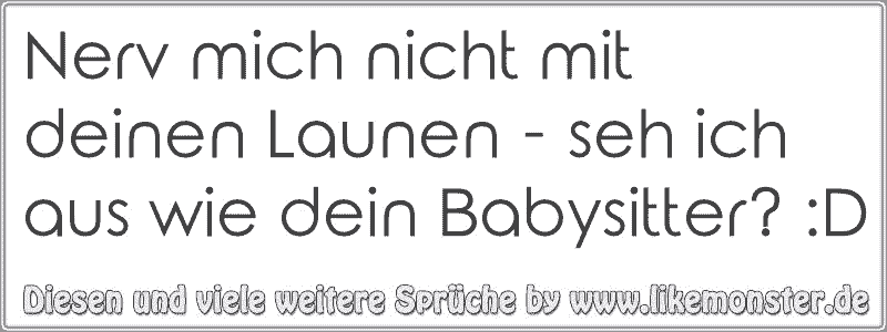 Nerv mich nicht mit deinen Launen seh ich aus wie dein Babysitter? D