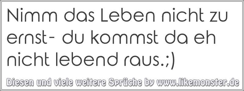 Nimm das Leben nicht zu ernst du kommst da eh nicht lebend raus