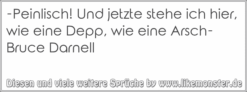 Peinlisch! Und jetzte stehe ich hier, wie eine Depp, wie eine Arsch