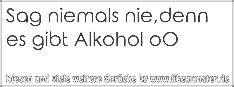 Sag niemals nie,denn es gibt Alkohol oO Tolle Sprüche und Zitate auf