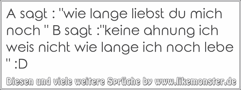 A sagt "wie lange liebst du mich noch " B sagt "keine ahnung ich