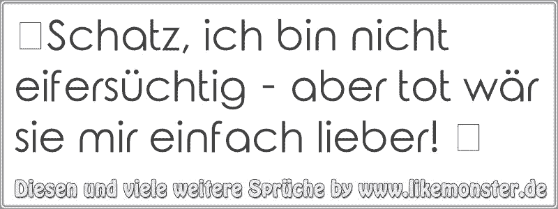 ღSchatz, ich bin nicht eifersüchtig aber tot wär sie mir einfach