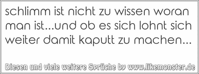 schlimm ist nicht zu wissen woran man ist...und ob es sich lohnt sich