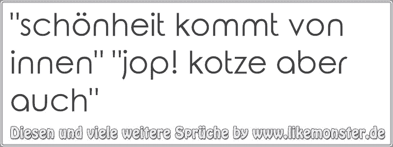 "schönheit kommt von innen" "jop! kotze aber auch" Tolle Sprüche und