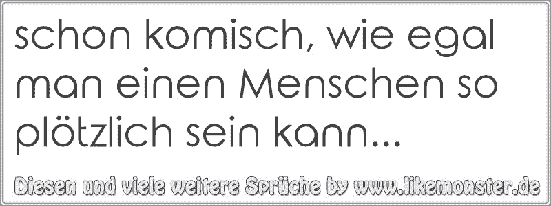 Schon Komisch Wie Egal Man Einen Menschen So Plötzlich Sein