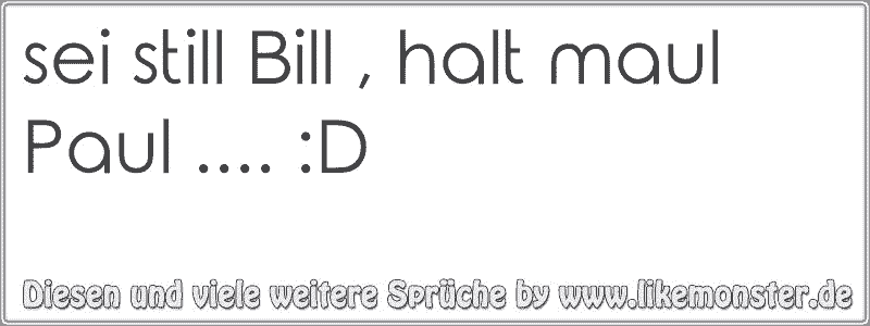 sei still Bill , halt maul Paul. D Tolle Sprüche und Zitate auf