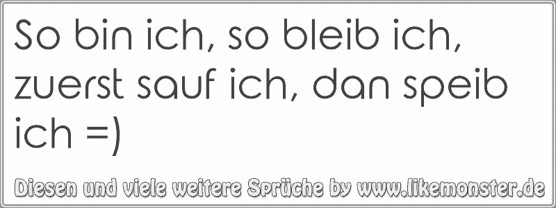 So bin ich, so bleib ich, zuerst sauf ich, dan speib ich =) Tolle