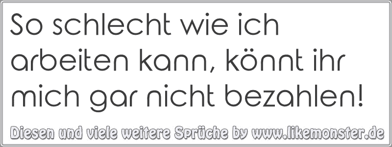 So Schlecht Wie Ich Arbeiten Kann, Könnt Ihr Mich Gar Nicht Bezahlen ...