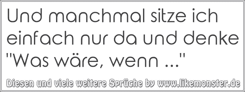 Und manchmal sitze ich einfach nur da und denke "Was wäre, wenn