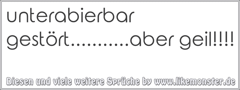 unterabierbar gestört...........aber geil!!!! Tolle Sprüche und