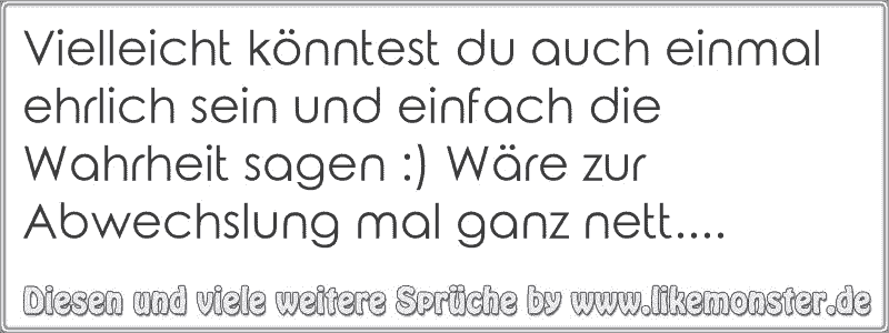 Vielleicht könntest du auch einmal ehrlich sein und einfach die