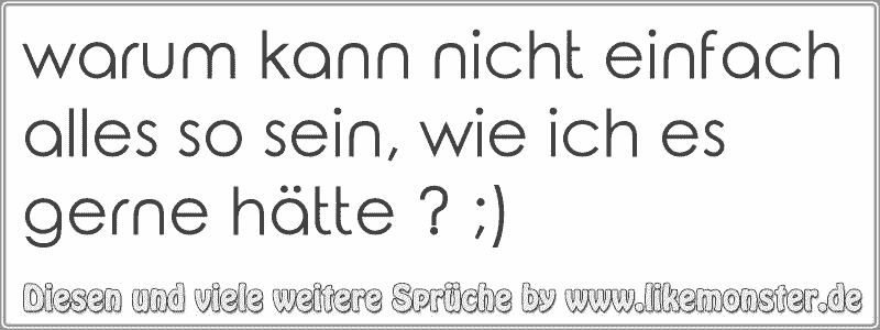 warum kann nicht einfach alles so sein, wie ich es gerne hätte